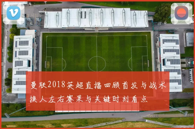 曼联2018英超直播回顾首发与战术换人左右赛果与关键时刻看点