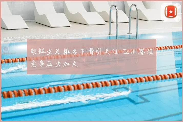 朝鲜女足排名下滑引关注 亚洲赛场竞争压力加大