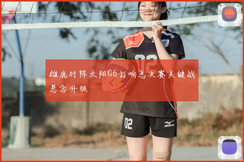 雄鹿对阵太阳G6打响总决赛关键战悬念升级