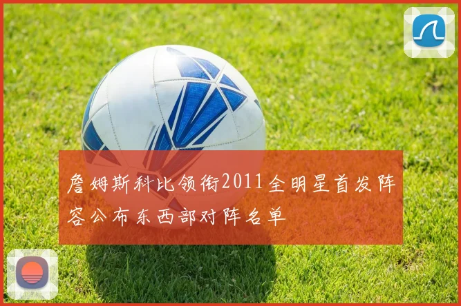 詹姆斯科比领衔2011全明星首发阵容公布东西部对阵名单