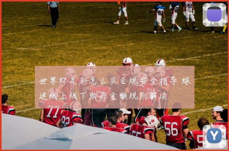 世界杯足彩怎么买合规安全指导 球迷线上线下购彩金额规则解读