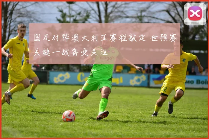 国足对阵澳大利亚赛程敲定 世预赛关键一战备受关注