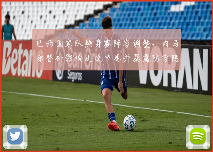 巴西国家队热身赛阵容调整，内马尔替补影响进攻节奏并暴露防守隐患