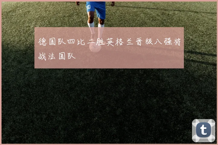 德国队四比二胜英格兰晋级八强将战法国队