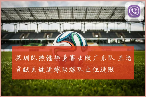 深圳队热播热身赛击败广东队 王浩贡献关键进球助球队止住连败