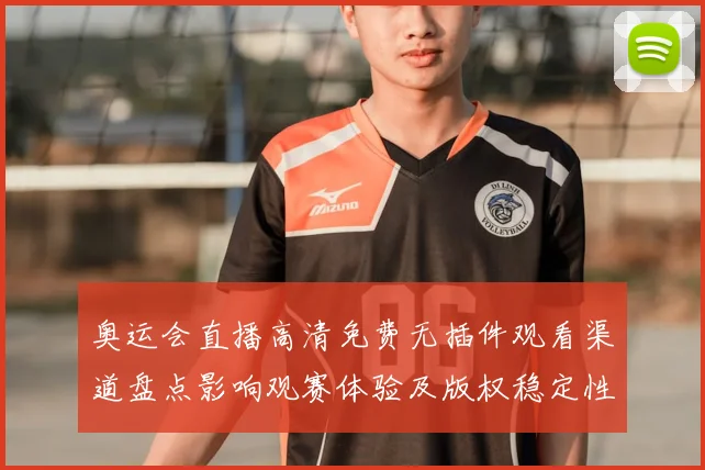 奥运会直播高清免费无插件观看渠道盘点影响观赛体验及版权稳定性评估