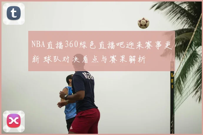 NBA直播360绿色直播吧迎来赛事更新 球队对决看点与赛果解析