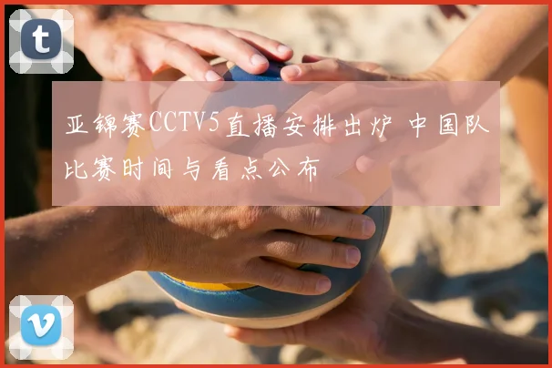 亚锦赛CCTV5直播安排出炉 中国队比赛时间与看点公布