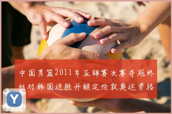 中国男篮2011年亚锦赛决赛夺冠终结对韩国连胜并锁定伦敦奥运资格