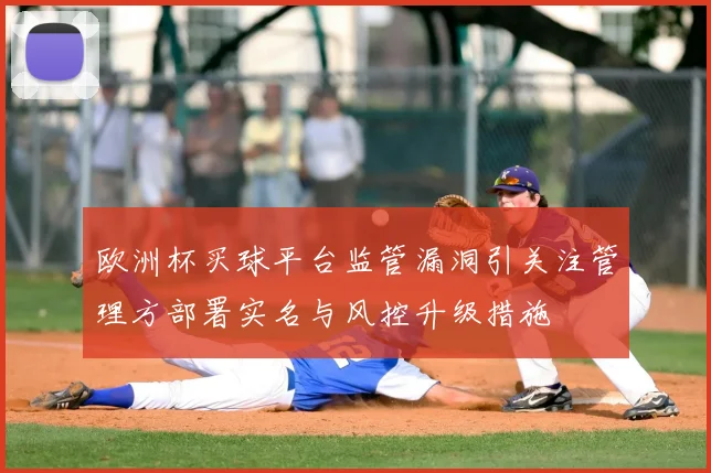 欧洲杯买球平台监管漏洞引关注管理方部署实名与风控升级措施
