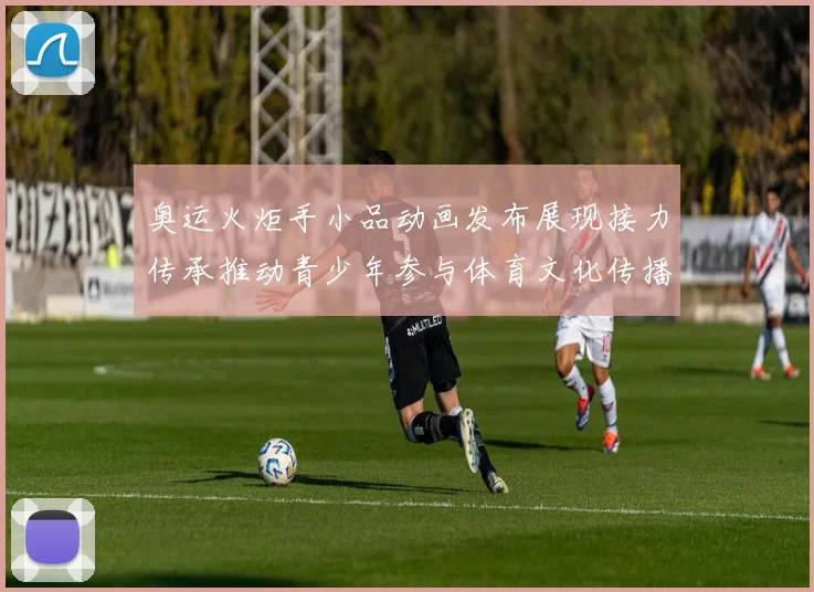 奥运火炬手小品动画发布展现接力传承推动青少年参与体育文化传播