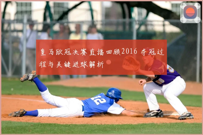 皇马欧冠决赛直播回顾2016 夺冠过程与关键进球解析