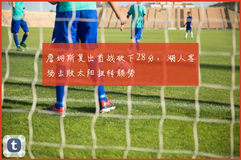 詹姆斯复出首战砍下28分，湖人客场击败太阳扭转颓势