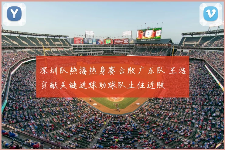 深圳队热播热身赛击败广东队 王浩贡献关键进球助球队止住连败
