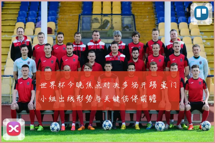 世界杯今晚焦点对决多场开踢 豪门小组出线形势与关键伤停前瞻