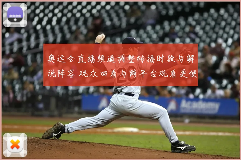 奥运会直播频道调整转播时段与解说阵容 观众回看与跨平台观看更便捷