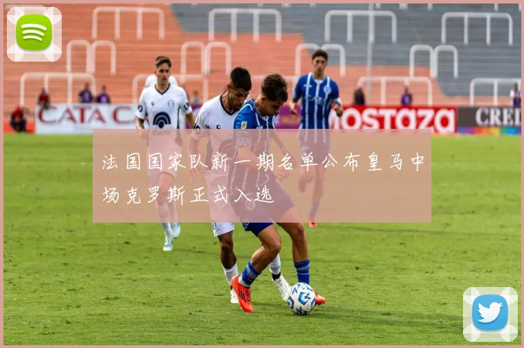 法国国家队新一期名单公布皇马中场克罗斯正式入选