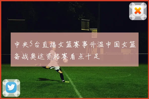 中央5台直播女篮赛事升温中国女篮备战奥运资格赛看点十足