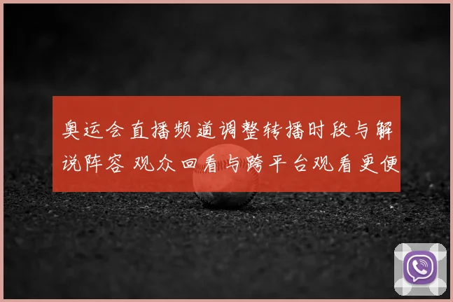 奥运会直播频道调整转播时段与解说阵容 观众回看与跨平台观看更便捷