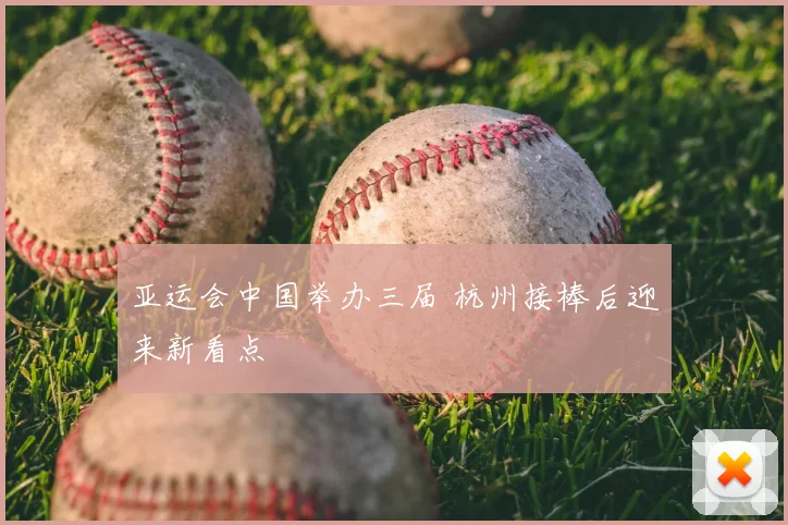 亚运会中国举办三届 杭州接棒后迎来新看点