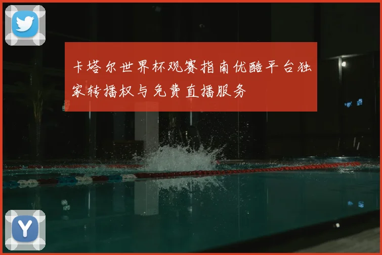 卡塔尔世界杯观赛指南优酷平台独家转播权与免费直播服务