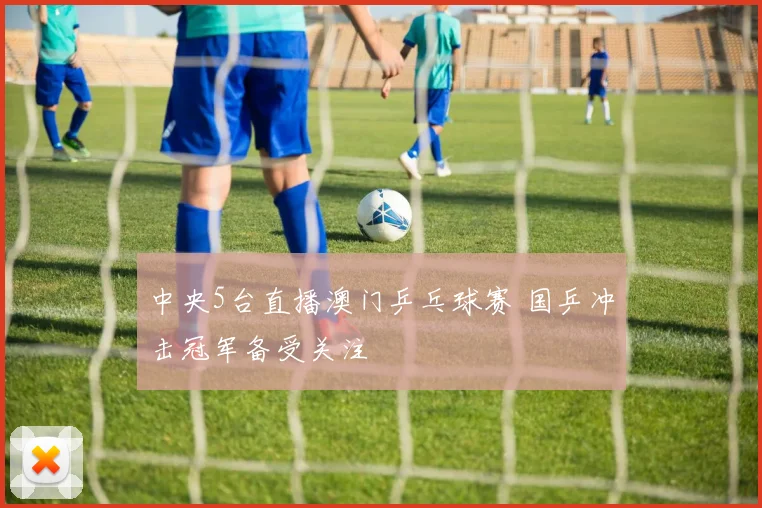 中央5台直播澳门乒乓球赛 国乒冲击冠军备受关注