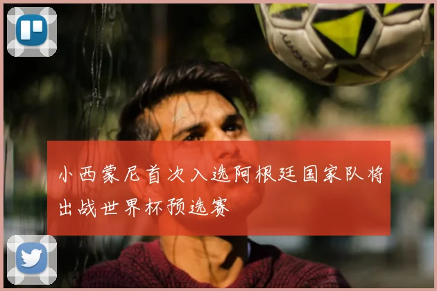 小西蒙尼首次入选阿根廷国家队将出战世界杯预选赛