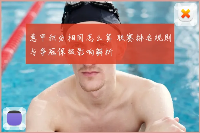 意甲积分相同怎么算 联赛排名规则与争冠保级影响解析