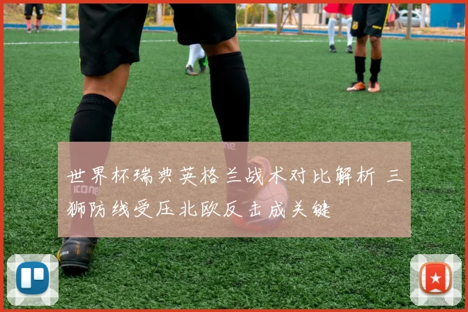 世界杯瑞典英格兰战术对比解析 三狮防线受压北欧反击成关键