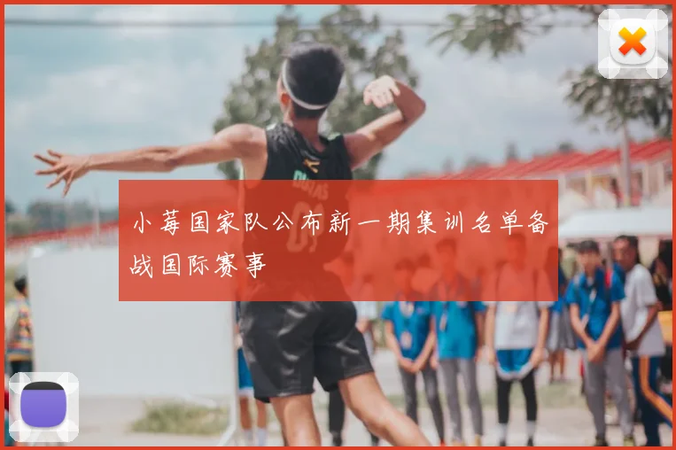 小莓国家队公布新一期集训名单备战国际赛事