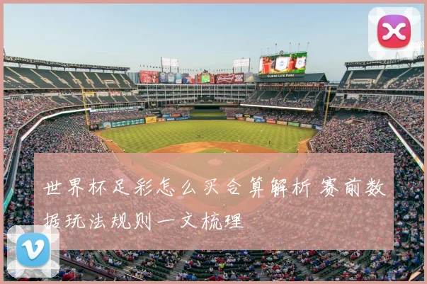 世界杯足彩怎么买合算解析 赛前数据玩法规则一文梳理