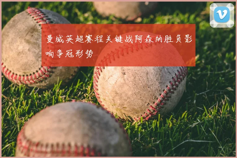 曼城英超赛程关键战阿森纳胜负影响争冠形势