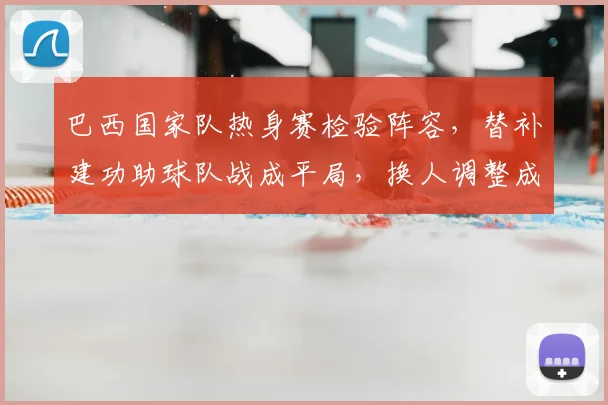 巴西国家队热身赛检验阵容，替补建功助球队战成平局，换人调整成看点