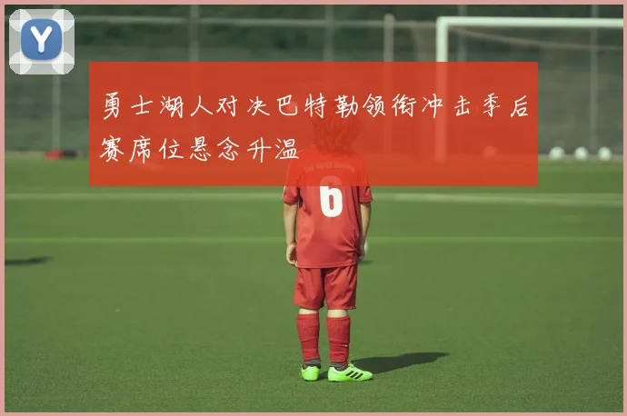 勇士湖人对决巴特勒领衔冲击季后赛席位悬念升温