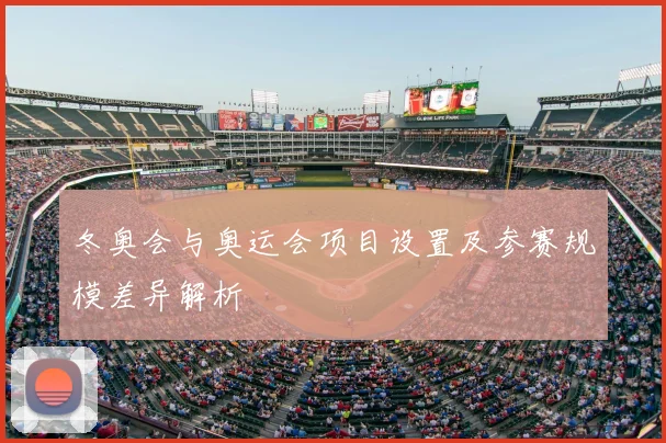 冬奥会与奥运会项目设置及参赛规模差异解析