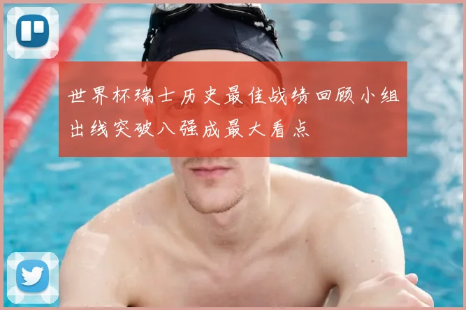 世界杯瑞士历史最佳战绩回顾小组出线突破八强成最大看点