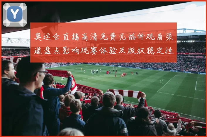 奥运会直播高清免费无插件观看渠道盘点影响观赛体验及版权稳定性评估