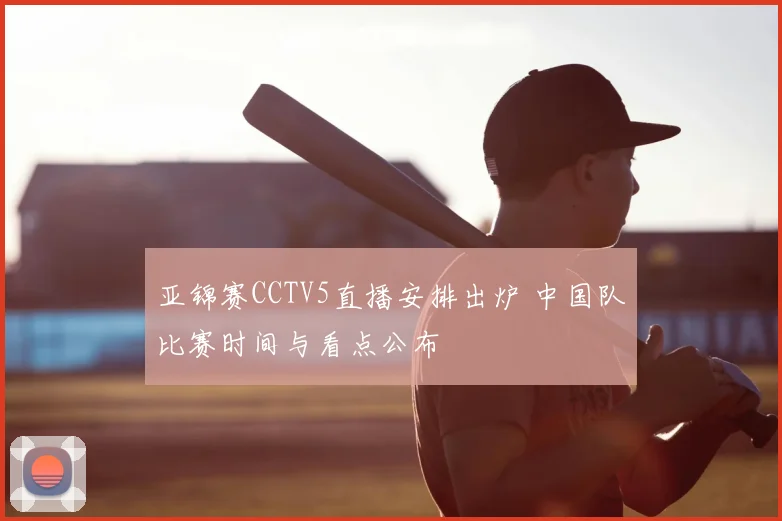 亚锦赛CCTV5直播安排出炉 中国队比赛时间与看点公布