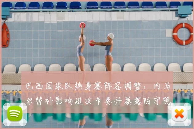 巴西国家队热身赛阵容调整，内马尔替补影响进攻节奏并暴露防守隐患