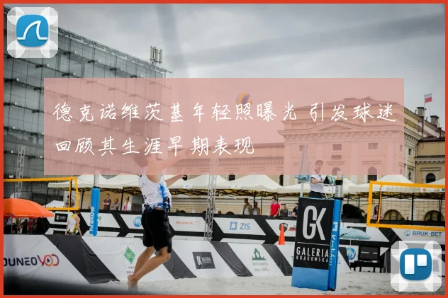 德克诺维茨基年轻照曝光 引发球迷回顾其生涯早期表现