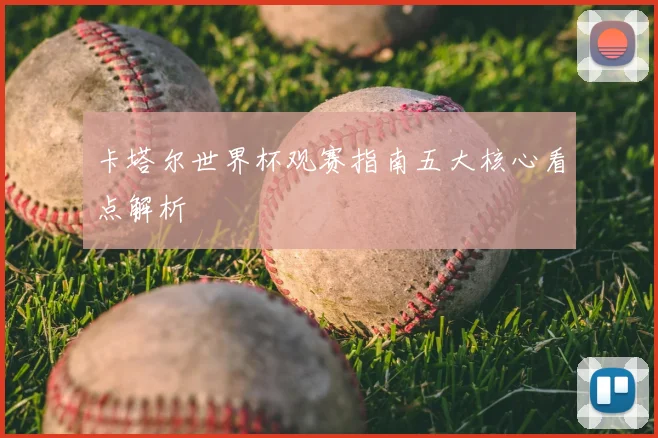 卡塔尔世界杯观赛指南五大核心看点解析