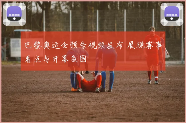 巴黎奥运会预告视频发布 展现赛事看点与开幕氛围