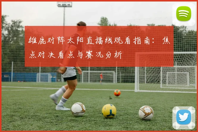 雄鹿对阵太阳直播线观看指南：焦点对决看点与赛况分析