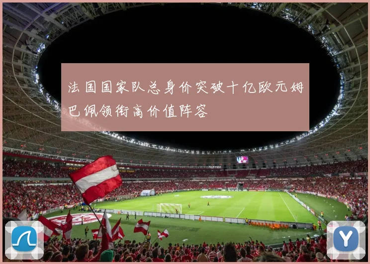 法国国家队总身价突破十亿欧元姆巴佩领衔高价值阵容