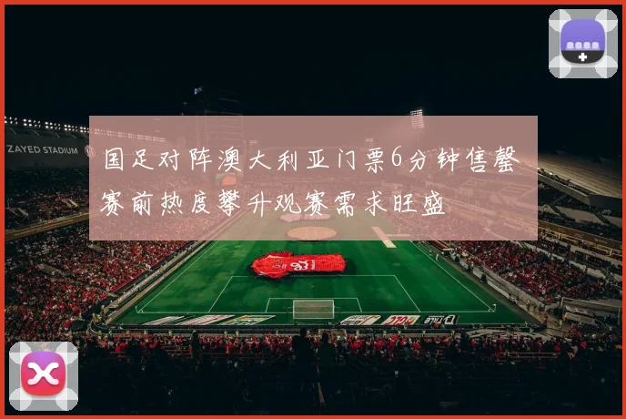 国足对阵澳大利亚门票6分钟售罄 赛前热度攀升观赛需求旺盛