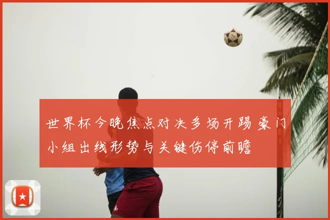 世界杯今晚焦点对决多场开踢 豪门小组出线形势与关键伤停前瞻