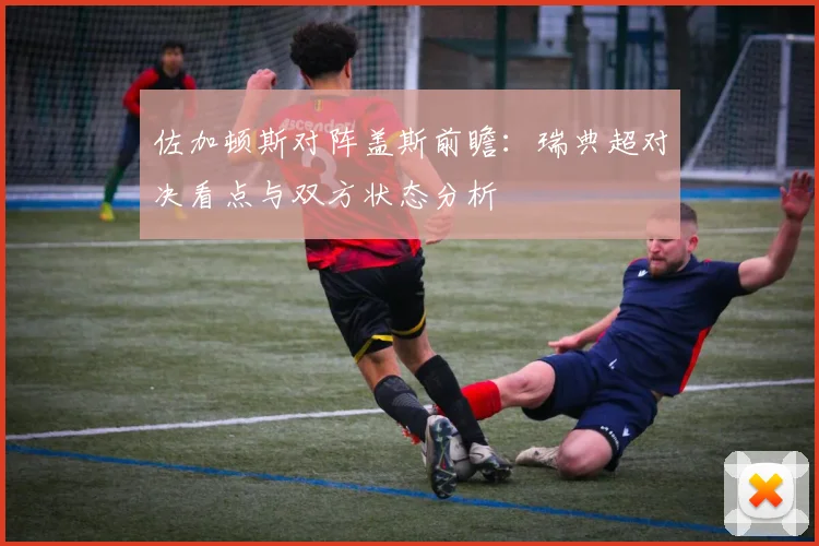佐加顿斯对阵盖斯前瞻：瑞典超对决看点与双方状态分析