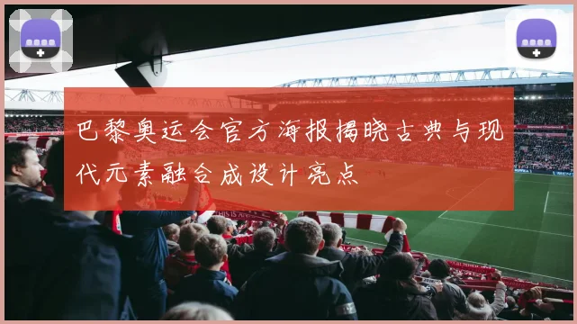 巴黎奥运会官方海报揭晓古典与现代元素融合成设计亮点