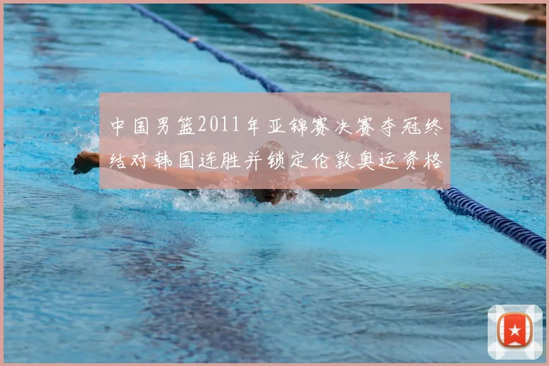 中国男篮2011年亚锦赛决赛夺冠终结对韩国连胜并锁定伦敦奥运资格