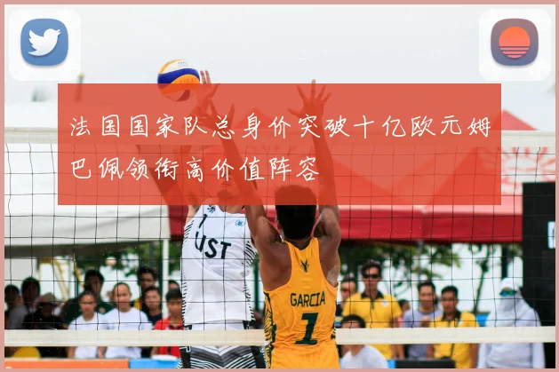法国国家队总身价突破十亿欧元姆巴佩领衔高价值阵容